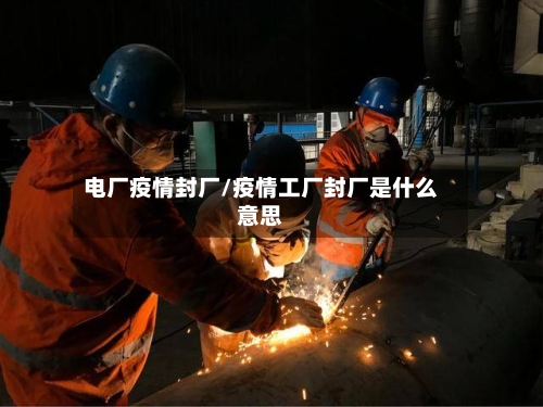电厂疫情封厂/疫情工厂封厂是什么意思-第2张图片