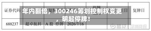 年内翻倍，300246筹划控制权变更	，明起停牌！-第2张图片