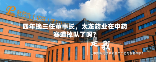 四年换三任董事长，太龙药业在中药赛道掉队了吗？-第3张图片