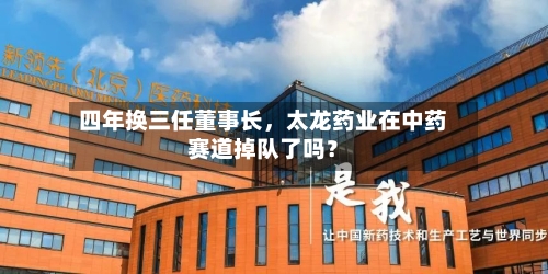 四年换三任董事长，太龙药业在中药赛道掉队了吗？-第2张图片
