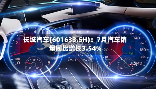 长城汽车(601633.SH)：7月汽车销量同比增长3.54%-第2张图片