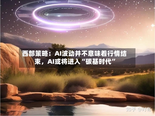 西部策略：AI波动并不意味着行情结束	，AI或将进入“碳基时代”-第3张图片