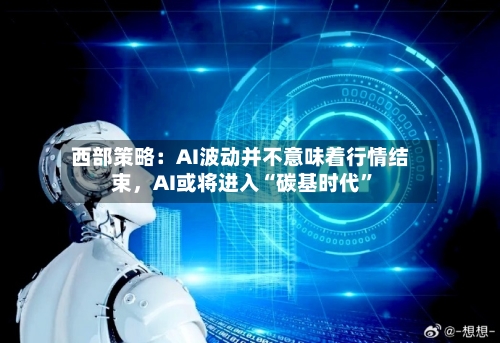 西部策略：AI波动并不意味着行情结束，AI或将进入“碳基时代”-第2张图片