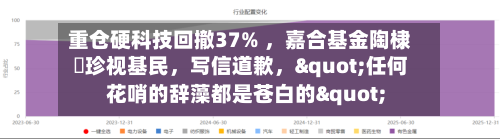 重仓硬科技回撤37% ，嘉合基金陶棣溦珍视基民，写信道歉，"任何花哨的辞藻都是苍白的"