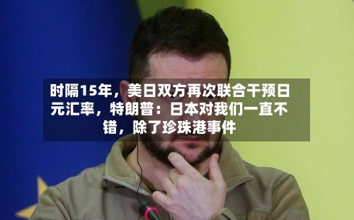 时隔15年，美日双方再次联合干预日元汇率	，特朗普：日本对我们一直不错，除了珍珠港事件-第2张图片