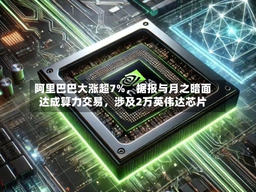 阿里巴巴大涨超7%，据报与月之暗面达成算力交易，涉及2万英伟达芯片-第3张图片