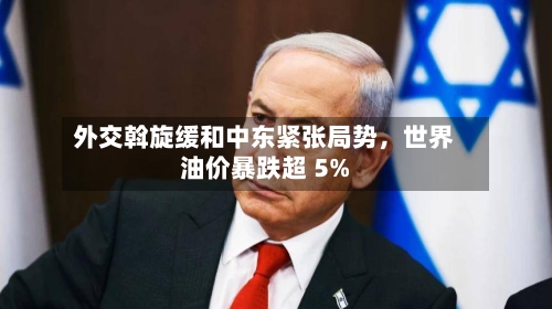 外交斡旋缓和中东紧张局势	，世界油价暴跌超 5%-第2张图片