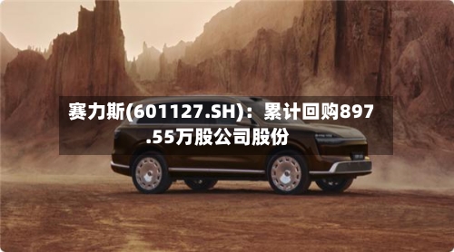赛力斯(601127.SH):累计回购897.55万股公司股份-第2张图片