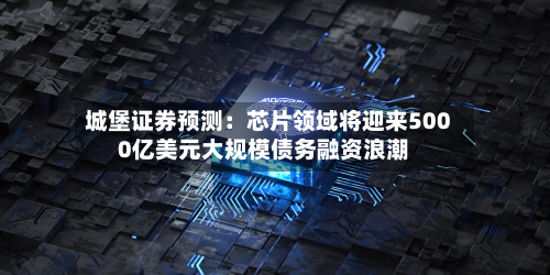 城堡证券预测：芯片领域将迎来5000亿美元大规模债务融资浪潮-第3张图片