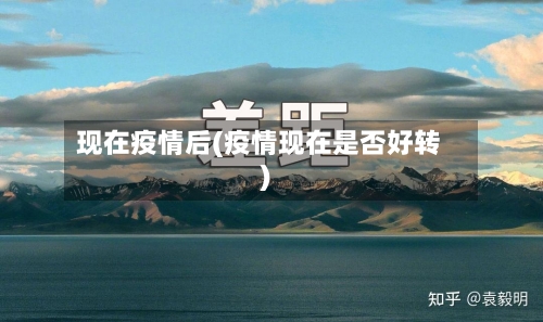 现在疫情后(疫情现在是否好转)