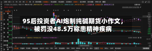95后投资者AI炮制纯碱期货小作文，被罚没48.5万称患精神疾病-第3张图片