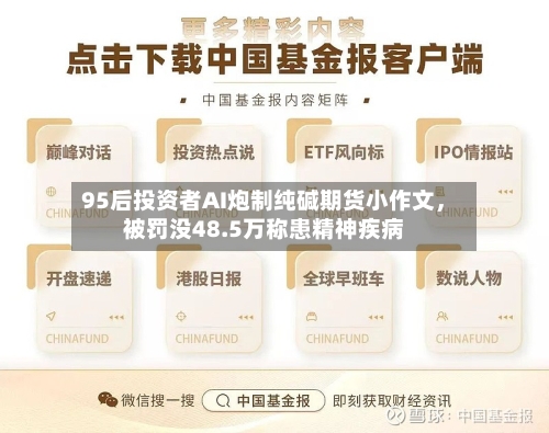 95后投资者AI炮制纯碱期货小作文	，被罚没48.5万称患精神疾病-第2张图片