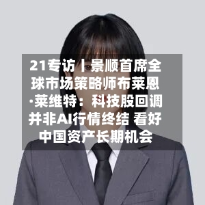 21专访丨景顺首席全球市场策略师布莱恩·莱维特：科技股回调并非AI行情终结 看好中国资产长期机会