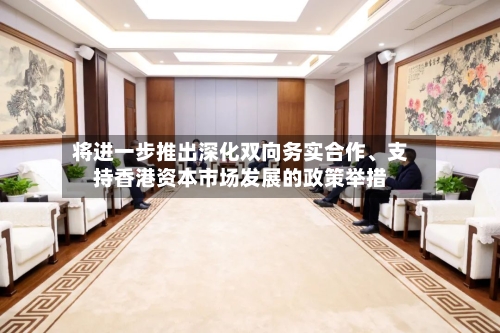 将进一步推出深化双向务实合作、支持香港资本市场发展的政策举措-第3张图片