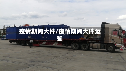 疫情期间大件/疫情期间大件运输-第2张图片