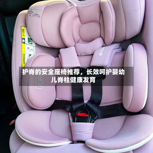 护脊的安全座椅推荐，长效呵护婴幼儿脊柱健康发育