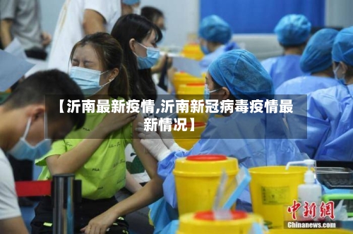 【沂南最新疫情,沂南新冠病毒疫情最新情况】-第3张图片