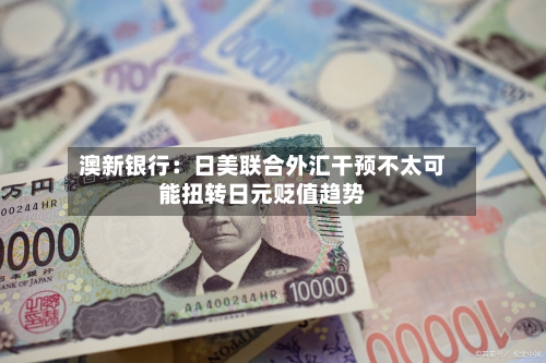 澳新银行：日美联合外汇干预不太可能扭转日元贬值趋势
