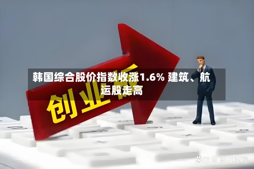 韩国综合股价指数收涨1.6% 建筑、航运股走高
