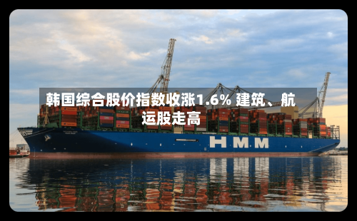 韩国综合股价指数收涨1.6% 建筑、航运股走高-第3张图片
