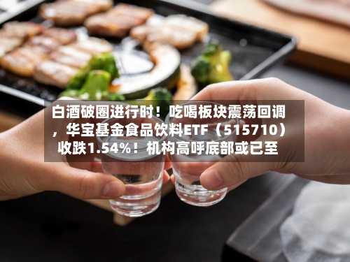 白酒破圈进行时！吃喝板块震荡回调，华宝基金食品饮料ETF（515710）收跌1.54%！机构高呼底部或已至