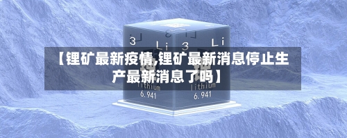 【锂矿最新疫情,锂矿最新消息停止生产最新消息了吗】