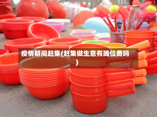 疫情期间赶集(赶集做生意有摊位费吗)