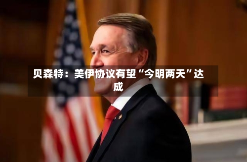 贝森特：美伊协议有望“今明两天”达成-第2张图片
