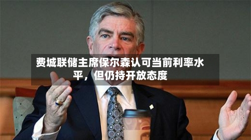 费城联储主席保尔森认可当前利率水平，但仍持开放态度