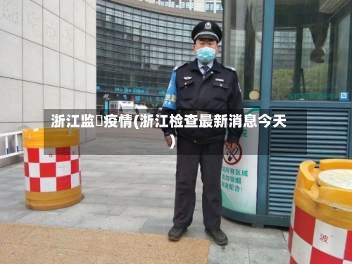 浙江监犾疫情(浙江检查最新消息今天)