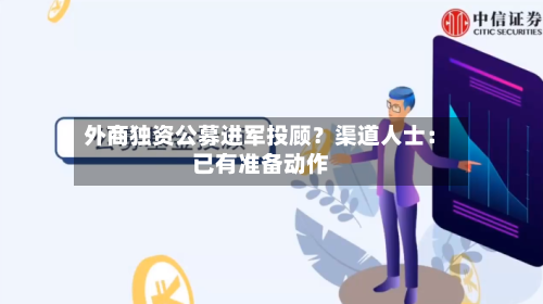 外商独资公募进军投顾?渠道人士:已有准备动作-第2张图片