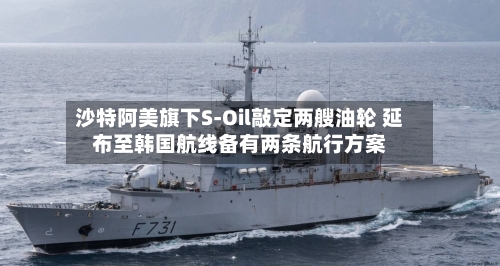 沙特阿美旗下S‑Oil敲定两艘油轮 延布至韩国航线备有两条航行方案