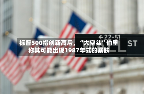 标普500指创新高后，“大空头	”伯里称其可能出现1987年式的暴跌-第2张图片
