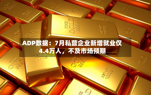 ADP数据：7月私营企业新增就业仅4.4万人，不及市场预期