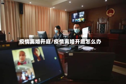 疫情离婚开庭/疫情离婚开庭怎么办