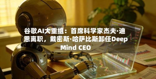 谷歌AI大重组：首席科学家杰夫·迪恩离职，戴密斯·哈萨比斯卸任DeepMind CEO-第2张图片