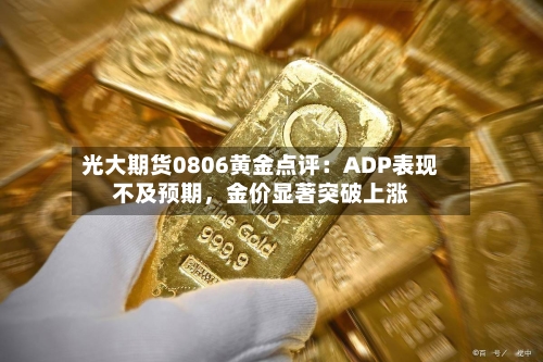 光大期货0806黄金点评：ADP表现不及预期	，金价显著突破上涨-第2张图片