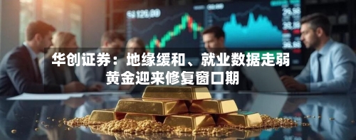 华创证券：地缘缓和、就业数据走弱 黄金迎来修复窗口期-第2张图片