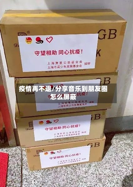 疫情再不退/分享音乐到朋友圈怎么屏蔽-第2张图片