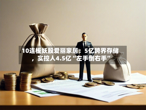 10连板妖股爱丽家居：5亿跨界存储，实控人4.5亿“左手倒右手”