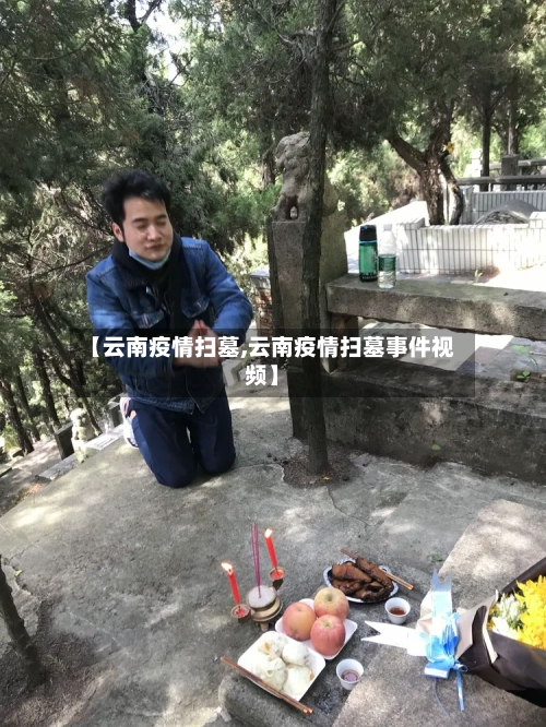 【云南疫情扫墓,云南疫情扫墓事件视频】
