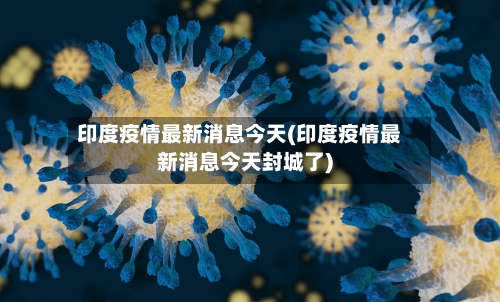 印度疫情最新消息今天(印度疫情最新消息今天封城了)