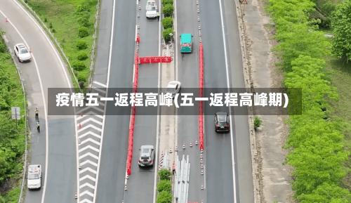 疫情五一返程高峰(五一返程高峰期)