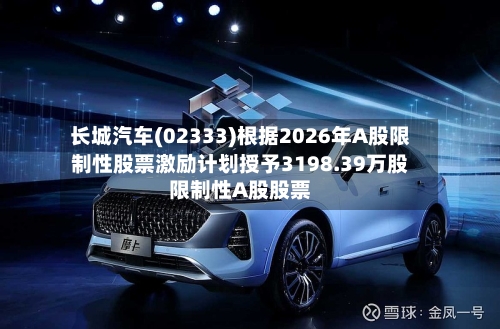 长城汽车(02333)根据2026年A股限制性股票激励计划授予3198.39万股限制性A股股票-第2张图片