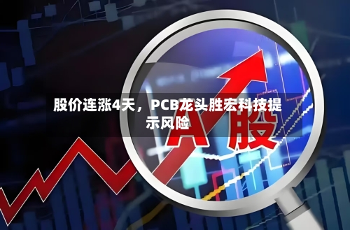 股价连涨4天，PCB龙头胜宏科技提示风险-第3张图片