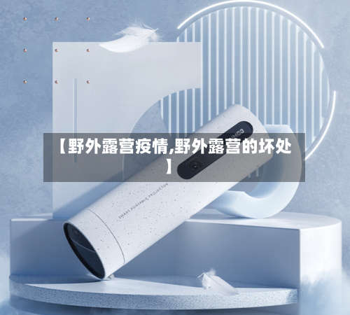 【野外露营疫情,野外露营的坏处】-第2张图片