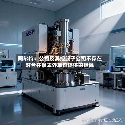 阿尔特:公司及其控股子公司不存在对合并报表外单位提供的担保-第2张图片