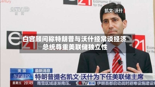白宫顾问称特朗普与沃什经常谈经济 总统尊重美联储独立性