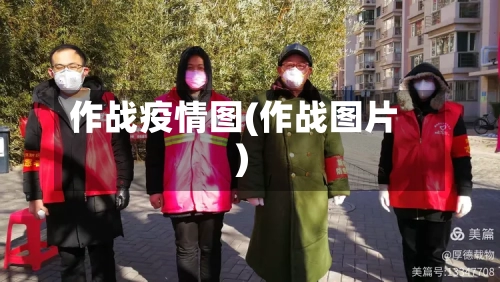 作战疫情图(作战图片)