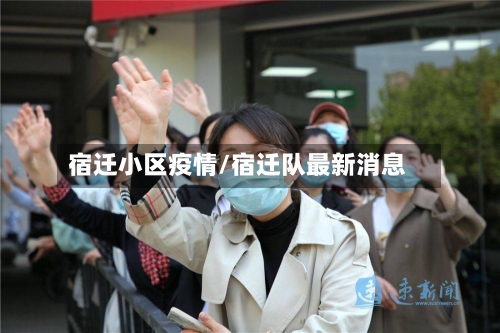 宿迁小区疫情/宿迁队最新消息-第3张图片